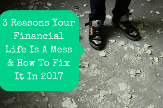 3 Reasons Your Financial Life Is A Mess & How To Fix It In 2017