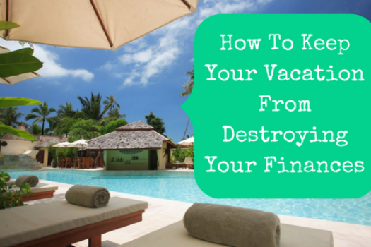 How To Keep Your Vacation From Destroying Your Finances