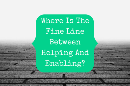 Where Is The Fine Line Between Helping And Enabling?