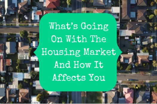 What’s Going On With The Housing Market And How It Affects You